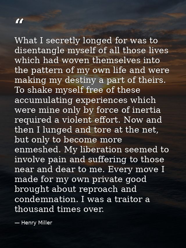 What I secretly longed for was to disentangle myself of all those lives which had woven themselves into the pattern of m — Henry Miller