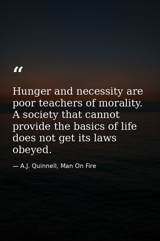 Hunger and necessity are poor teachers of morality. A society that cannot provide the basics of life does not get its la — A.J. Quinnell, Man On Fire