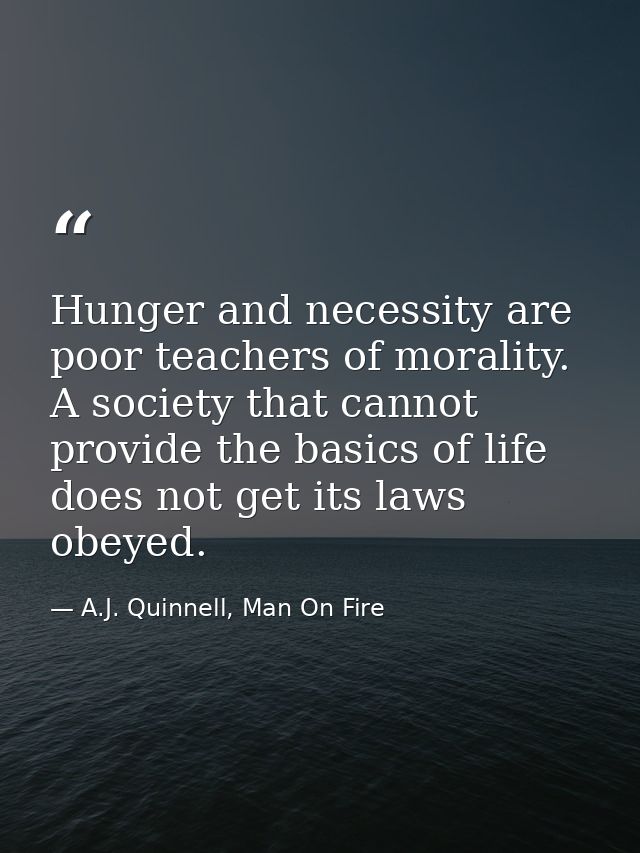 Hunger and necessity are poor teachers of morality. A society that cannot provide the basics of life does not get its la — A.J. Quinnell, Man On Fire