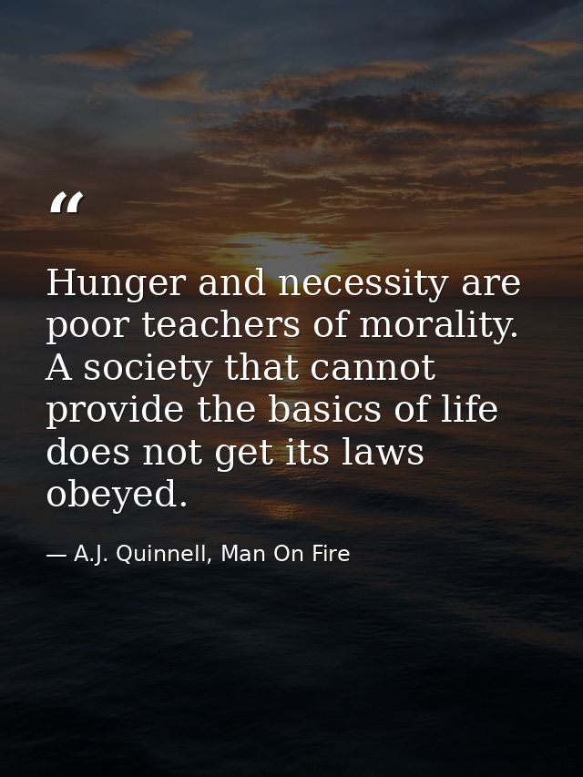 Hunger and necessity are poor teachers of morality. A society that cannot provide the basics of life does not get its la — A.J. Quinnell, Man On Fire