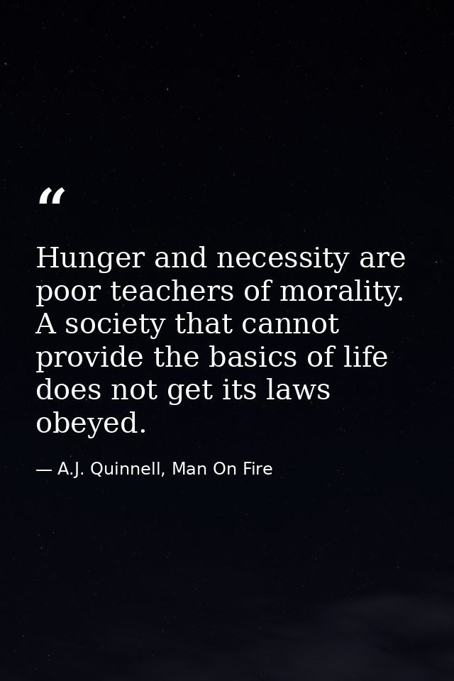 Hunger and necessity are poor teachers of morality. A society that cannot provide the basics of life does not get its la — A.J. Quinnell, Man On Fire