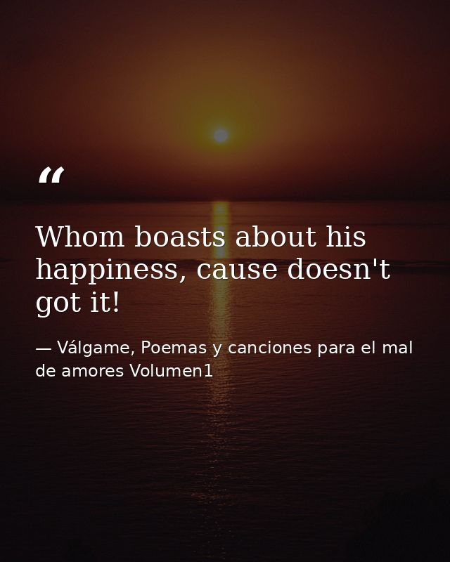 Whom boasts about his happiness, cause doesn't got it! — Válgame, Poemas y canciones para el mal de amores Volumen1