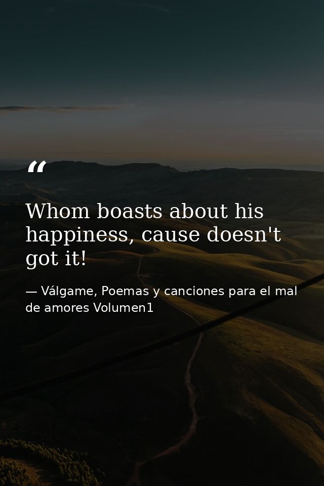 Whom boasts about his happiness, cause doesn't got it! — Válgame, Poemas y canciones para el mal de amores Volumen1