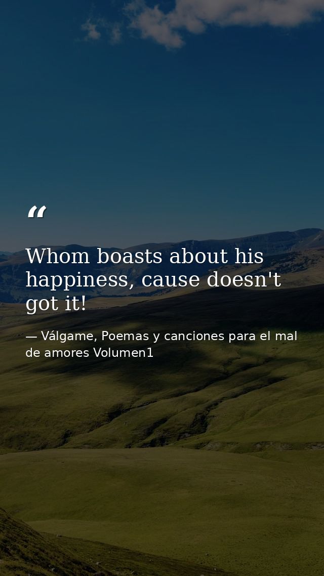 Whom boasts about his happiness, cause doesn't got it! — Válgame, Poemas y canciones para el mal de amores Volumen1