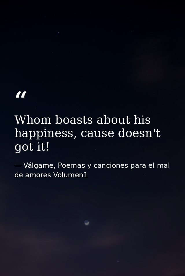 Whom boasts about his happiness, cause doesn't got it! — Válgame, Poemas y canciones para el mal de amores Volumen1