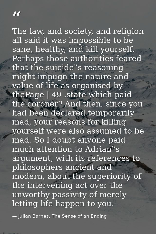 The law, and society, and religion all said it was impossible to be sane, healthy, and kill yourself. Perhaps those auth — Julian Barnes, The Sense of an Ending