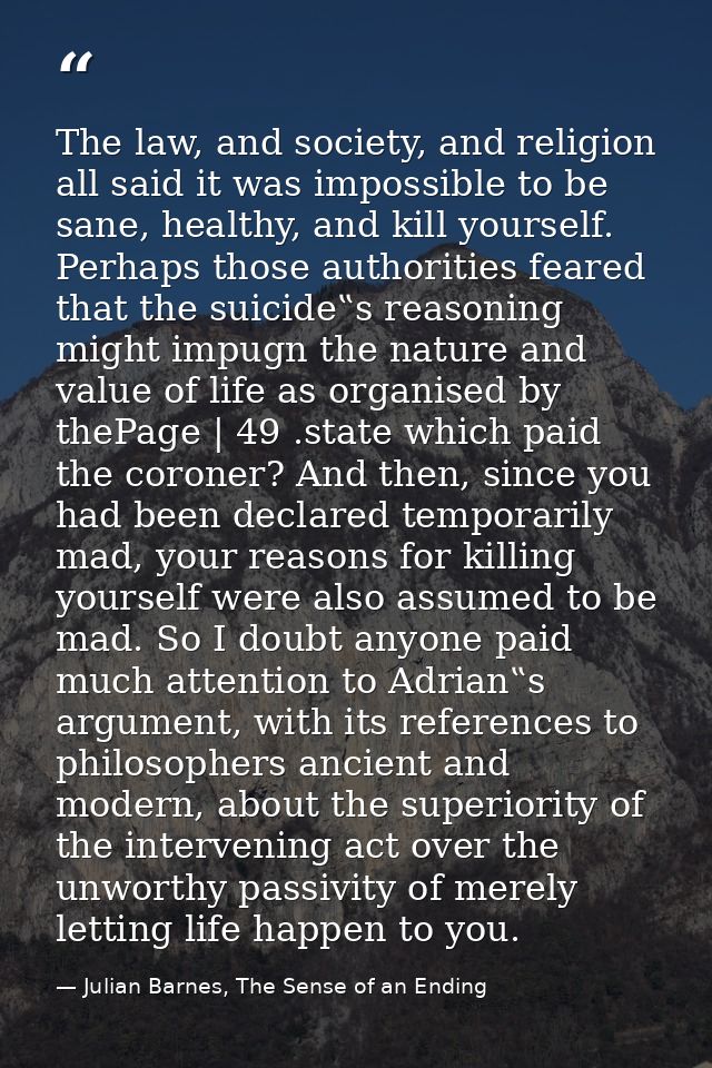 The law, and society, and religion all said it was impossible to be sane, healthy, and kill yourself. Perhaps those auth — Julian Barnes, The Sense of an Ending