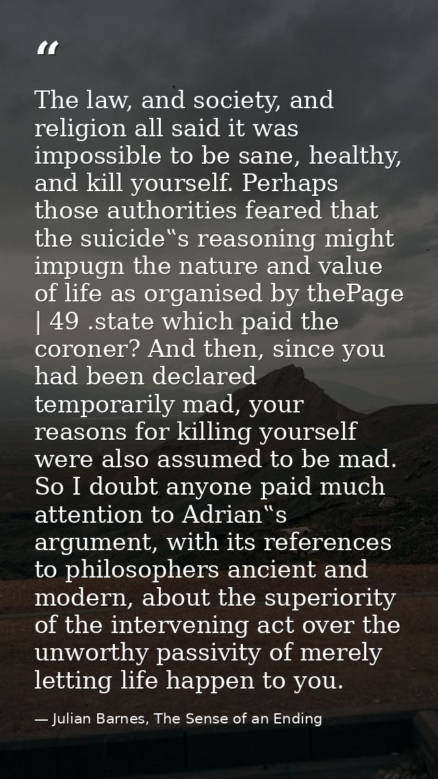 The law, and society, and religion all said it was impossible to be sane, healthy, and kill yourself. Perhaps those auth — Julian Barnes, The Sense of an Ending