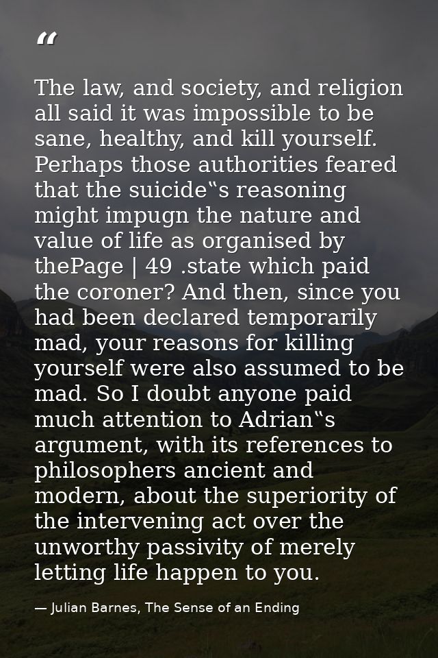 The law, and society, and religion all said it was impossible to be sane, healthy, and kill yourself. Perhaps those auth — Julian Barnes, The Sense of an Ending