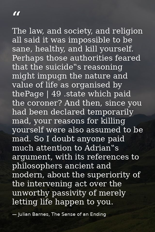 The law, and society, and religion all said it was impossible to be sane, healthy, and kill yourself. Perhaps those auth — Julian Barnes, The Sense of an Ending