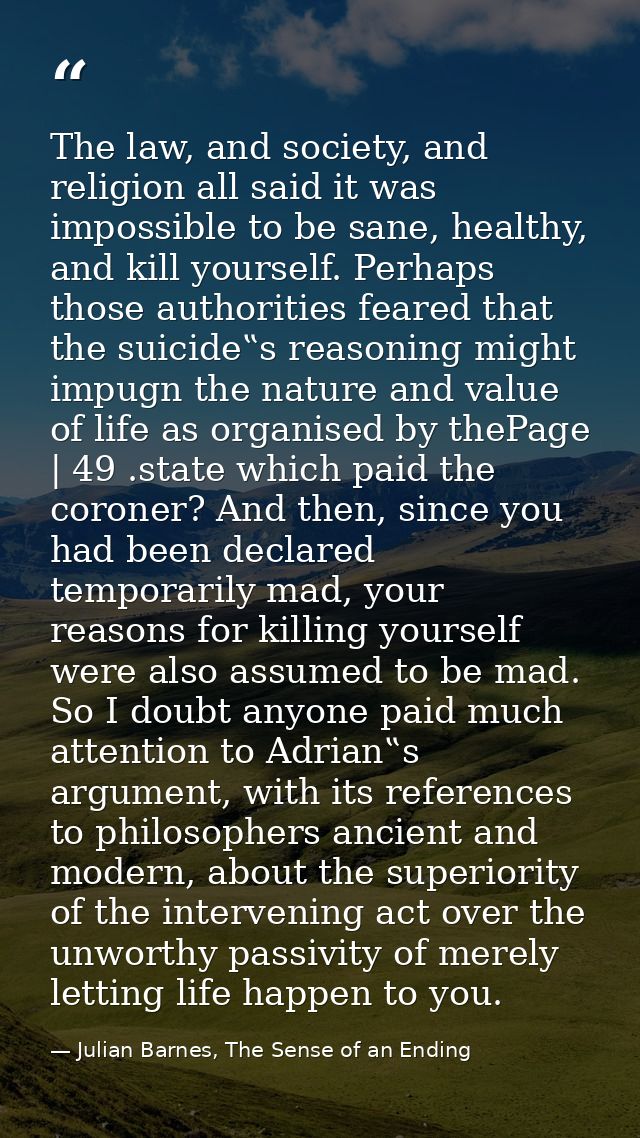 The law, and society, and religion all said it was impossible to be sane, healthy, and kill yourself. Perhaps those auth — Julian Barnes, The Sense of an Ending