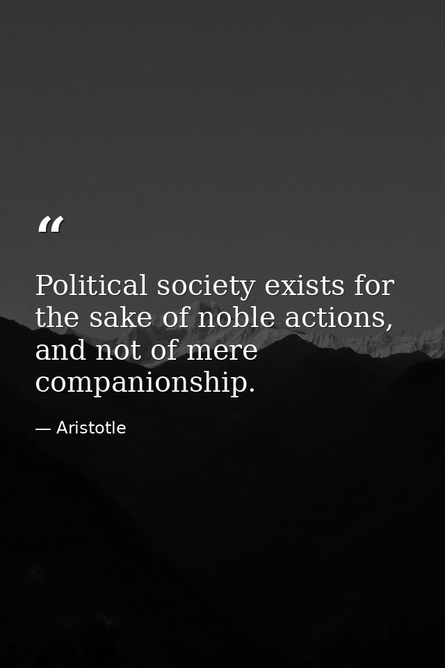 Political society exists for the sake of noble actions, and not of mere companionship. — Aristotle