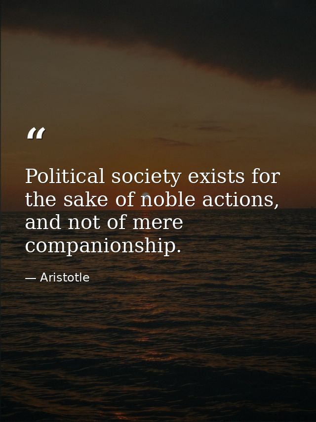 Political society exists for the sake of noble actions, and not of mere companionship. — Aristotle