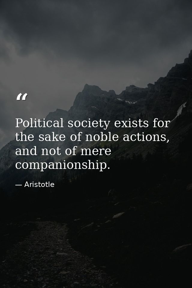 Political society exists for the sake of noble actions, and not of mere companionship. — Aristotle
