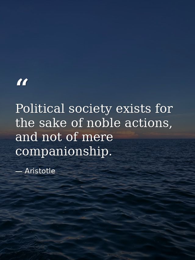Political society exists for the sake of noble actions, and not of mere companionship. — Aristotle
