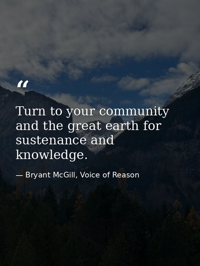 Turn to your community and the great earth for sustenance and knowledge. — Bryant McGill, Voice of Reason