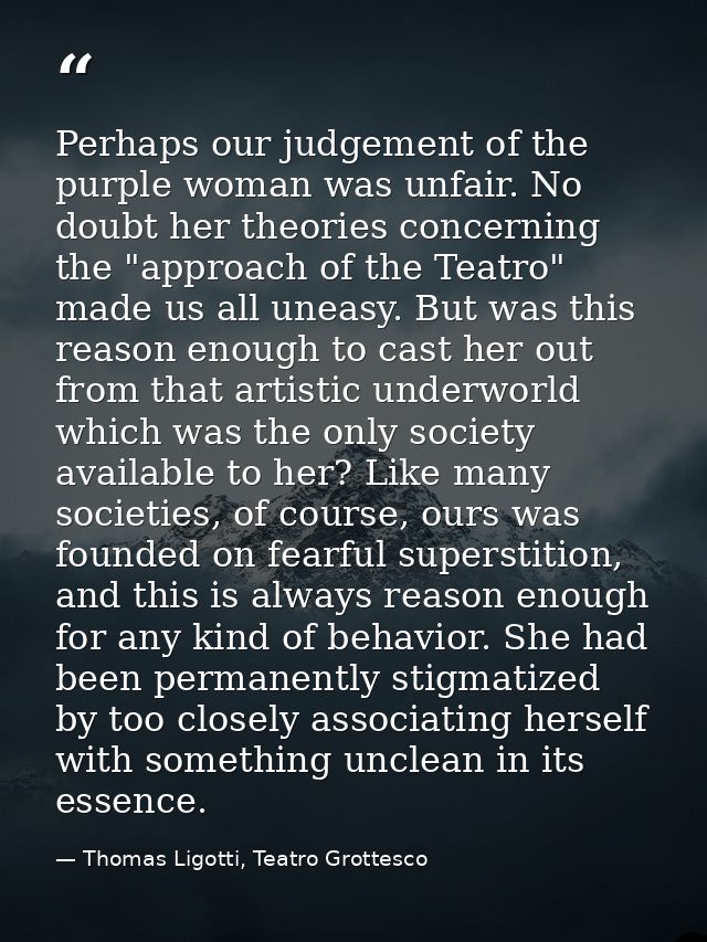 Perhaps our judgement of the purple woman was unfair. No doubt her theories concerning the "approach of the Teatro" made — Thomas Ligotti, Teatro Grottesco