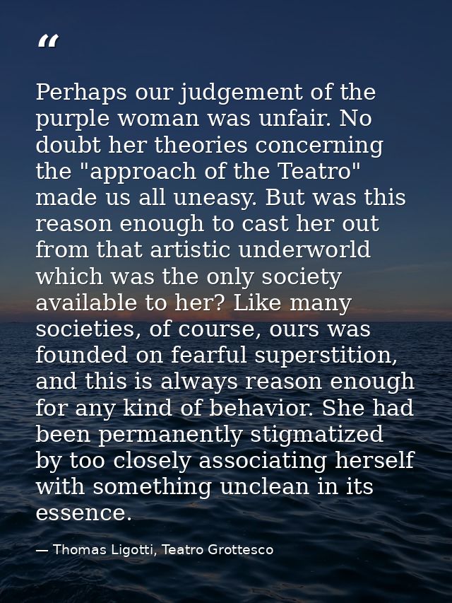 Perhaps our judgement of the purple woman was unfair. No doubt her theories concerning the "approach of the Teatro" made — Thomas Ligotti, Teatro Grottesco