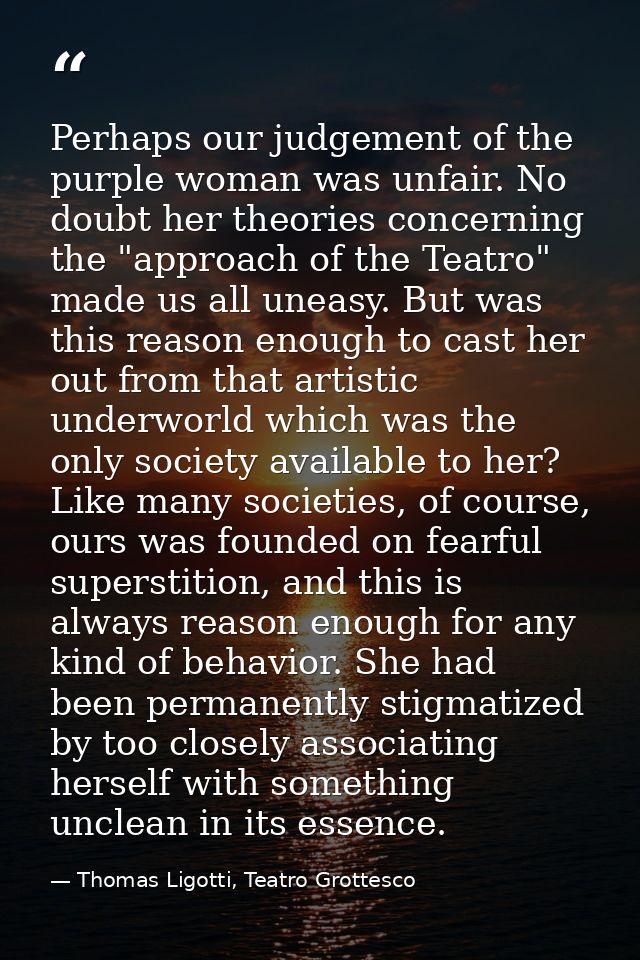 Perhaps our judgement of the purple woman was unfair. No doubt her theories concerning the "approach of the Teatro" made — Thomas Ligotti, Teatro Grottesco