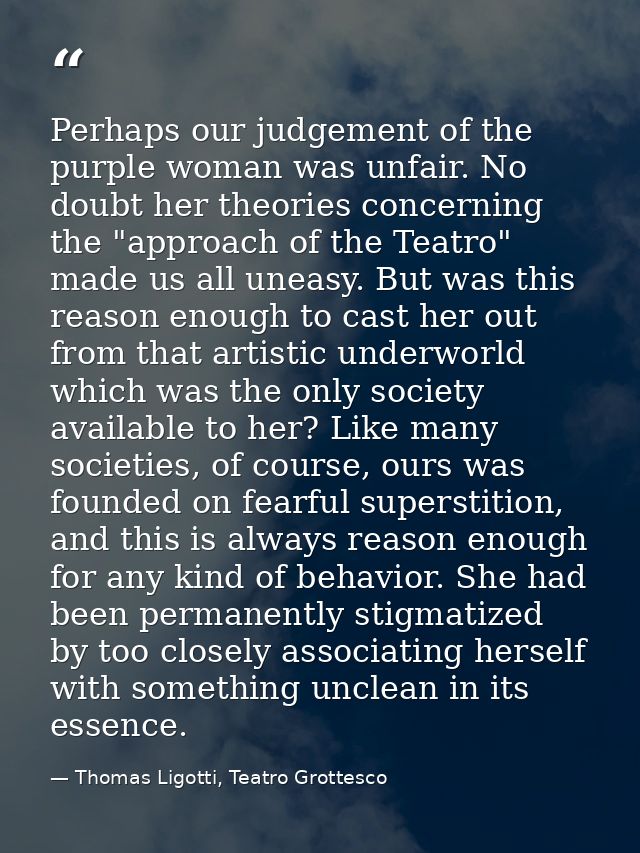 Perhaps our judgement of the purple woman was unfair. No doubt her theories concerning the "approach of the Teatro" made — Thomas Ligotti, Teatro Grottesco