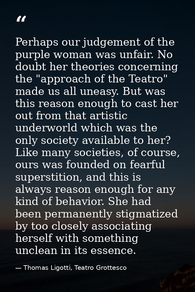 Perhaps our judgement of the purple woman was unfair. No doubt her theories concerning the "approach of the Teatro" made — Thomas Ligotti, Teatro Grottesco