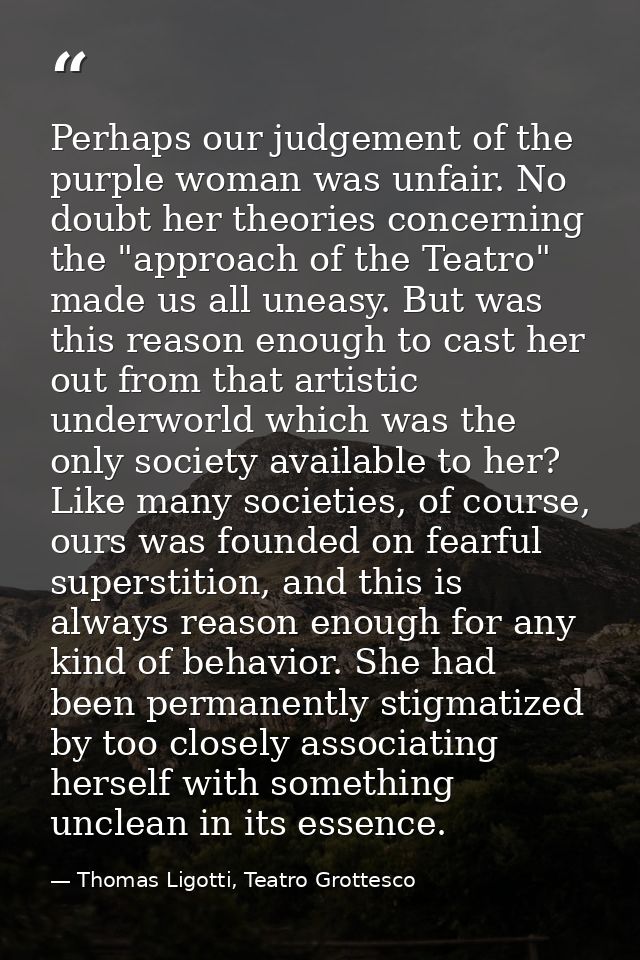 Perhaps our judgement of the purple woman was unfair. No doubt her theories concerning the "approach of the Teatro" made — Thomas Ligotti, Teatro Grottesco