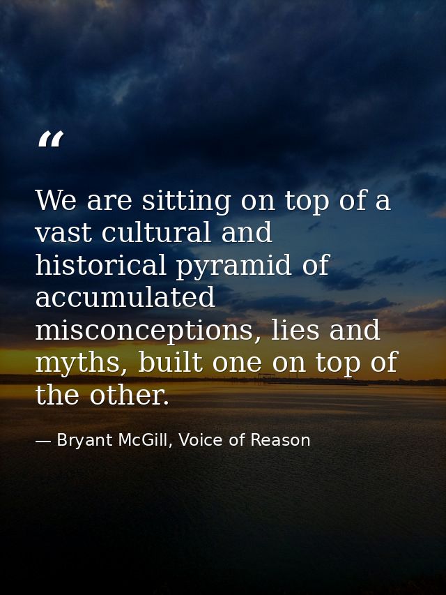 We are sitting on top of a vast cultural and historical pyramid of accumulated misconceptions, lies and myths, built one — Bryant McGill, Voice of Reason