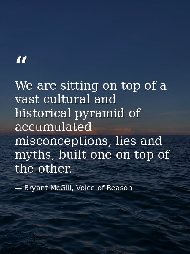 We are sitting on top of a vast cultural and historical pyramid of accumulated misconceptions, lies and myths, built one — Bryant McGill, Voice of Reason