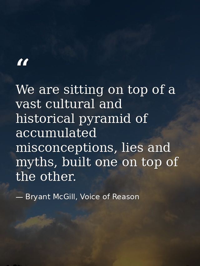 We are sitting on top of a vast cultural and historical pyramid of accumulated misconceptions, lies and myths, built one — Bryant McGill, Voice of Reason