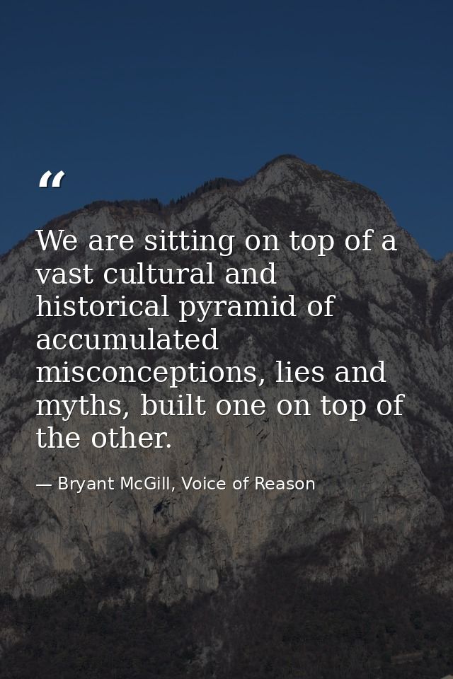 We are sitting on top of a vast cultural and historical pyramid of accumulated misconceptions, lies and myths, built one — Bryant McGill, Voice of Reason