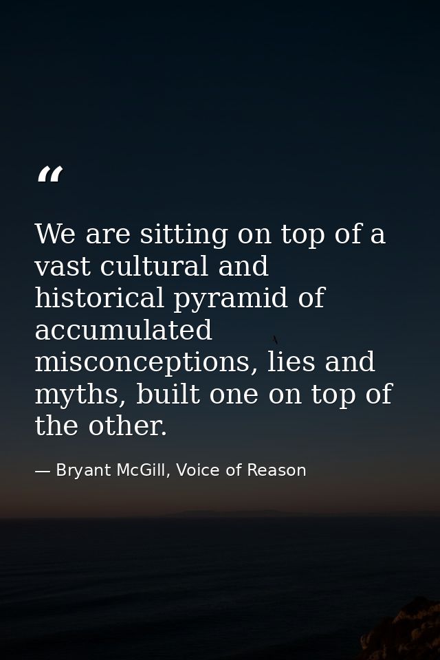 We are sitting on top of a vast cultural and historical pyramid of accumulated misconceptions, lies and myths, built one — Bryant McGill, Voice of Reason
