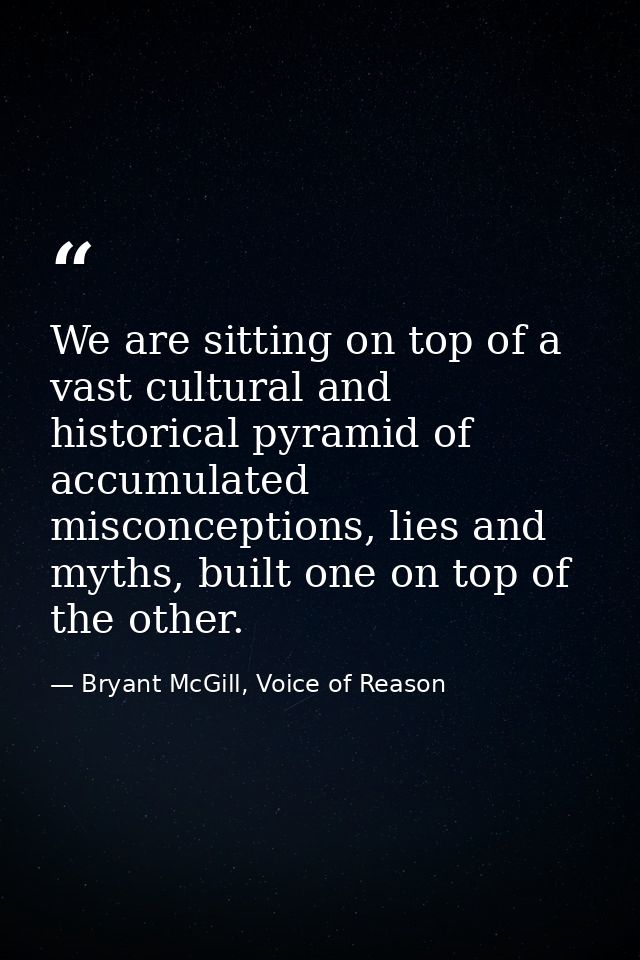 We are sitting on top of a vast cultural and historical pyramid of accumulated misconceptions, lies and myths, built one — Bryant McGill, Voice of Reason