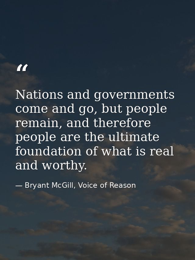 Nations and governments come and go, but people remain, and therefore people are the ultimate foundation of what is real — Bryant McGill, Voice of Reason