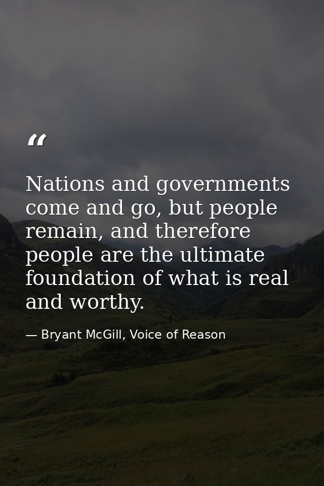 Nations and governments come and go, but people remain, and therefore people are the ultimate foundation of what is real — Bryant McGill, Voice of Reason