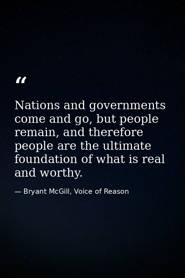 Nations and governments come and go, but people remain, and therefore people are the ultimate foundation of what is real — Bryant McGill, Voice of Reason