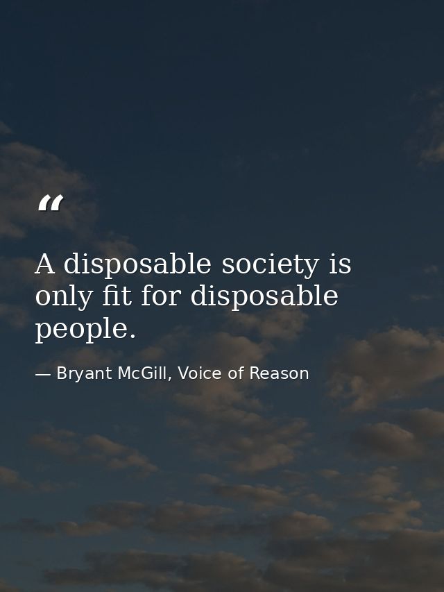 A disposable society is only fit for disposable people. — Bryant McGill, Voice of Reason