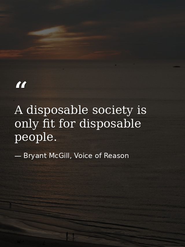 A disposable society is only fit for disposable people. — Bryant McGill, Voice of Reason