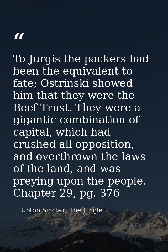To Jurgis the packers had been the equivalent to fate; Ostrinski showed him that they were the Beef Trust. They were a g — Upton Sinclair, The Jungle