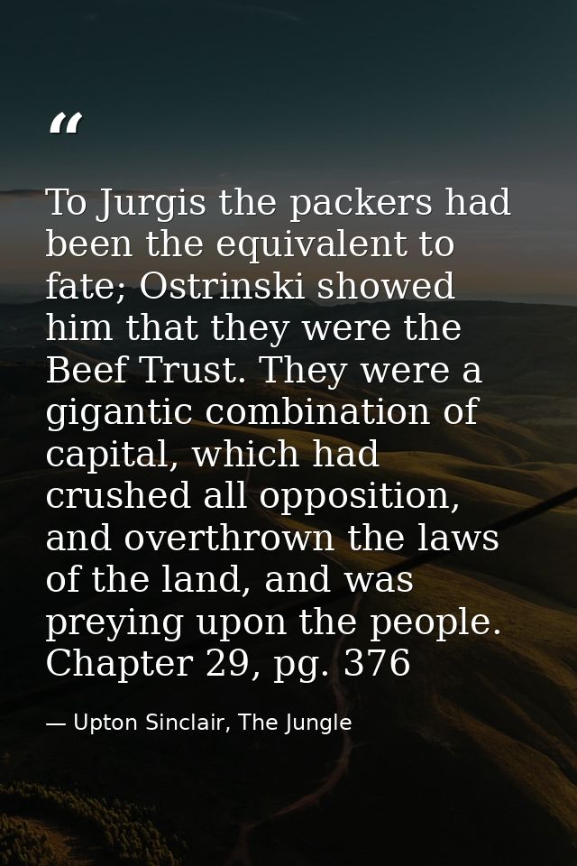 To Jurgis the packers had been the equivalent to fate; Ostrinski showed him that they were the Beef Trust. They were a g — Upton Sinclair, The Jungle