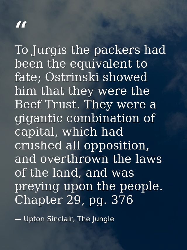 To Jurgis the packers had been the equivalent to fate; Ostrinski showed him that they were the Beef Trust. They were a g — Upton Sinclair, The Jungle