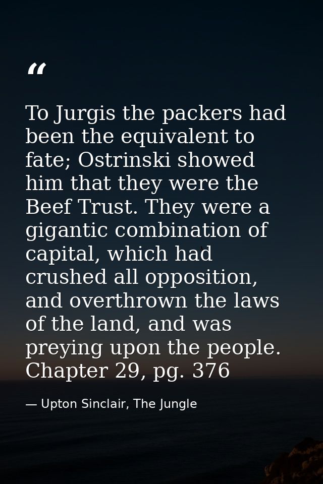 To Jurgis the packers had been the equivalent to fate; Ostrinski showed him that they were the Beef Trust. They were a g — Upton Sinclair, The Jungle