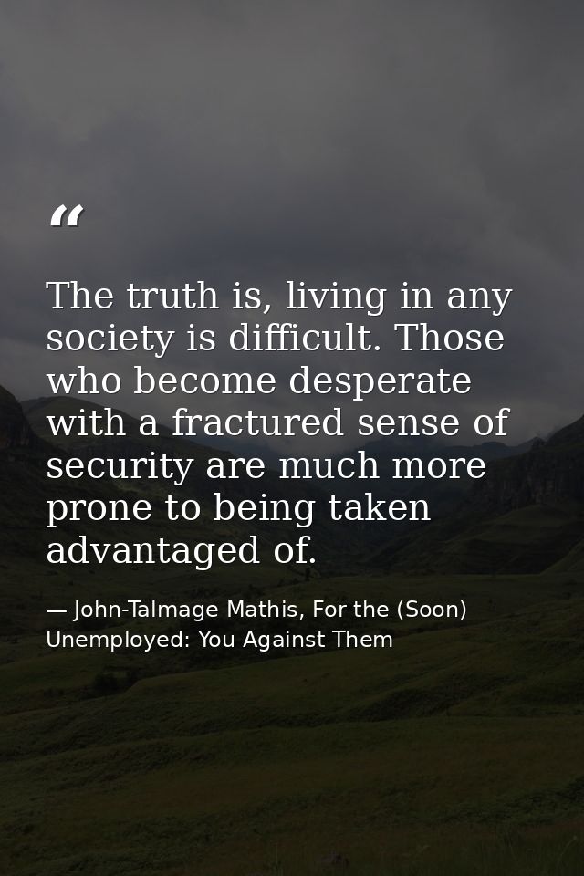 The truth is, living in any society is difficult. Those who become desperate with a fractured sense of security are much — John-Talmage Mathis, For the (Soon) Unemployed: You Against Them