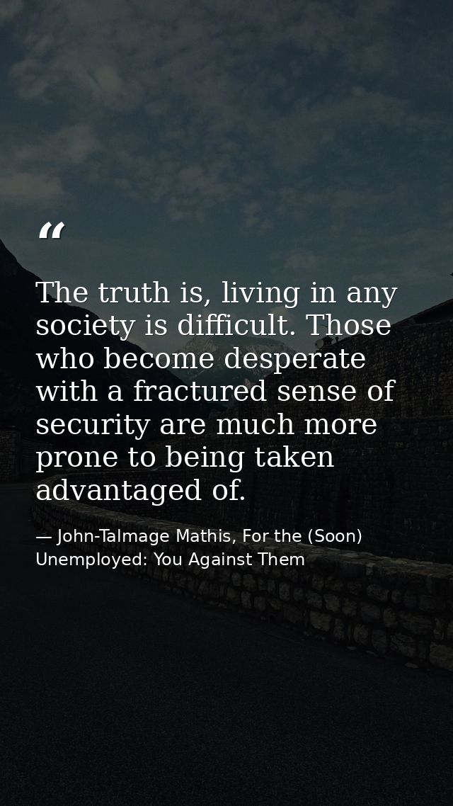 The truth is, living in any society is difficult. Those who become desperate with a fractured sense of security are much — John-Talmage Mathis, For the (Soon) Unemployed: You Against Them