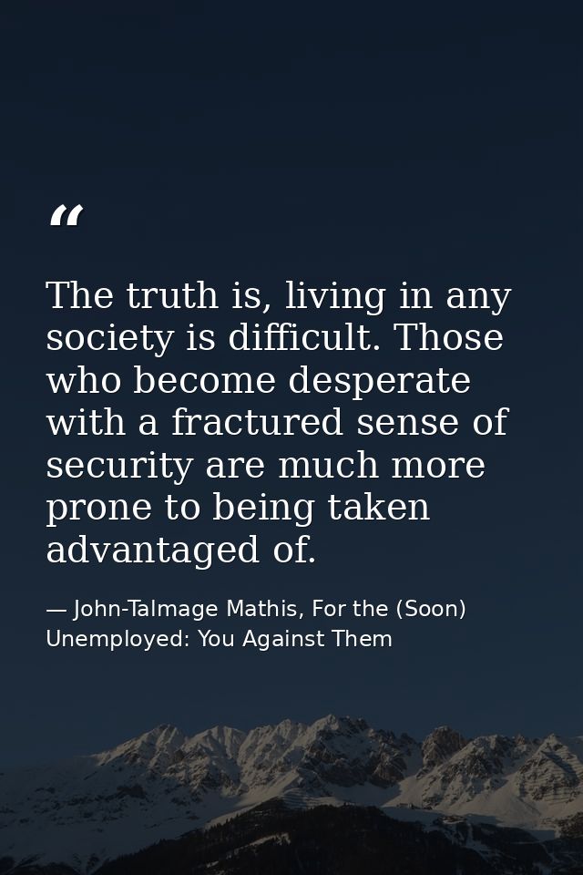 The truth is, living in any society is difficult. Those who become desperate with a fractured sense of security are much — John-Talmage Mathis, For the (Soon) Unemployed: You Against Them