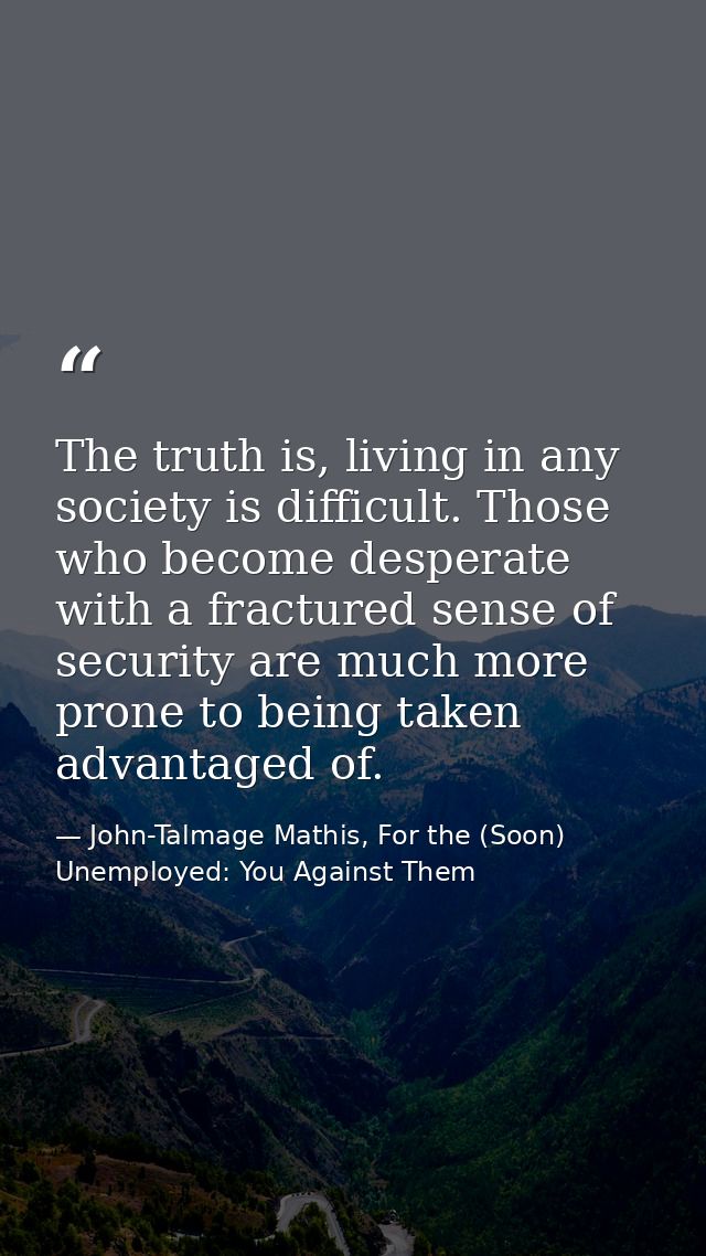 The truth is, living in any society is difficult. Those who become desperate with a fractured sense of security are much — John-Talmage Mathis, For the (Soon) Unemployed: You Against Them