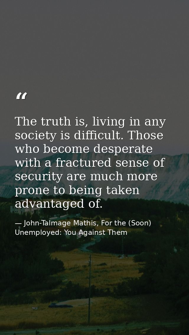 The truth is, living in any society is difficult. Those who become desperate with a fractured sense of security are much — John-Talmage Mathis, For the (Soon) Unemployed: You Against Them