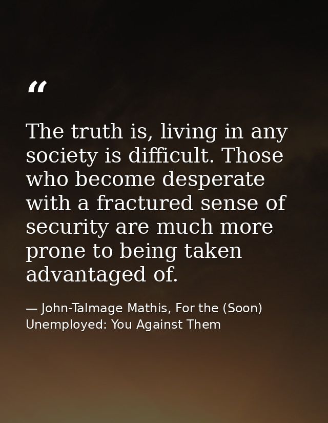 The truth is, living in any society is difficult. Those who become desperate with a fractured sense of security are much — John-Talmage Mathis, For the (Soon) Unemployed: You Against Them