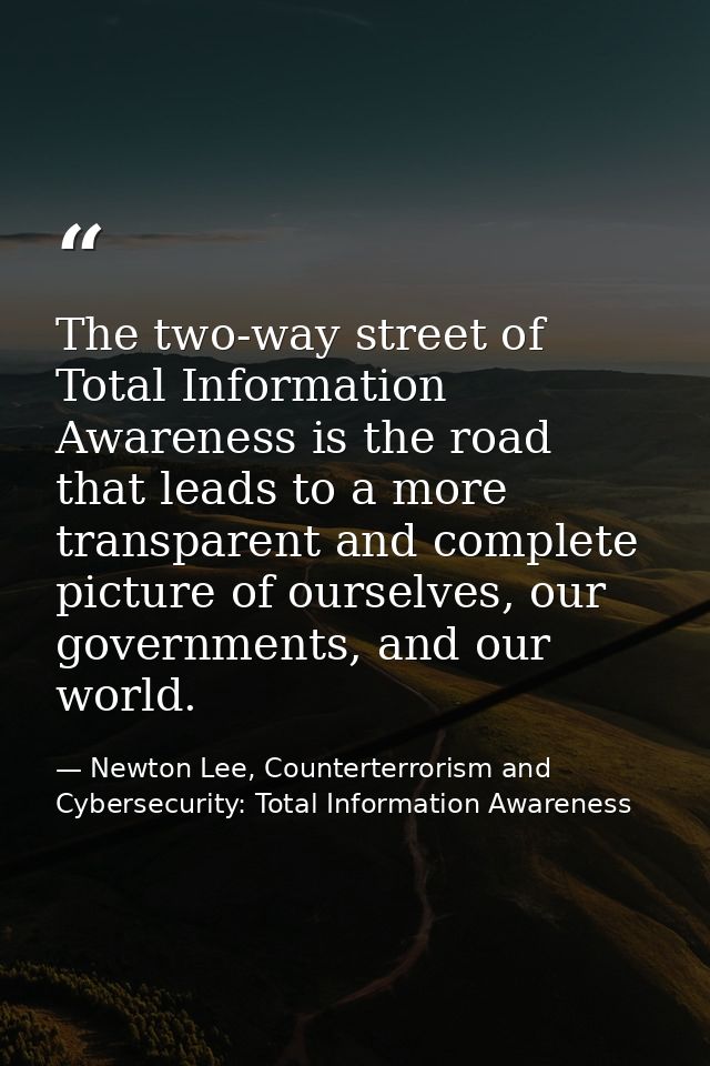 The two-way street of Total Information Awareness is the road that leads to a more transparent and complete picture of o — Newton Lee, Counterterrorism and Cybersecurity: Total Information Awareness