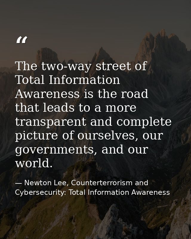 The two-way street of Total Information Awareness is the road that leads to a more transparent and complete picture of o — Newton Lee, Counterterrorism and Cybersecurity: Total Information Awareness