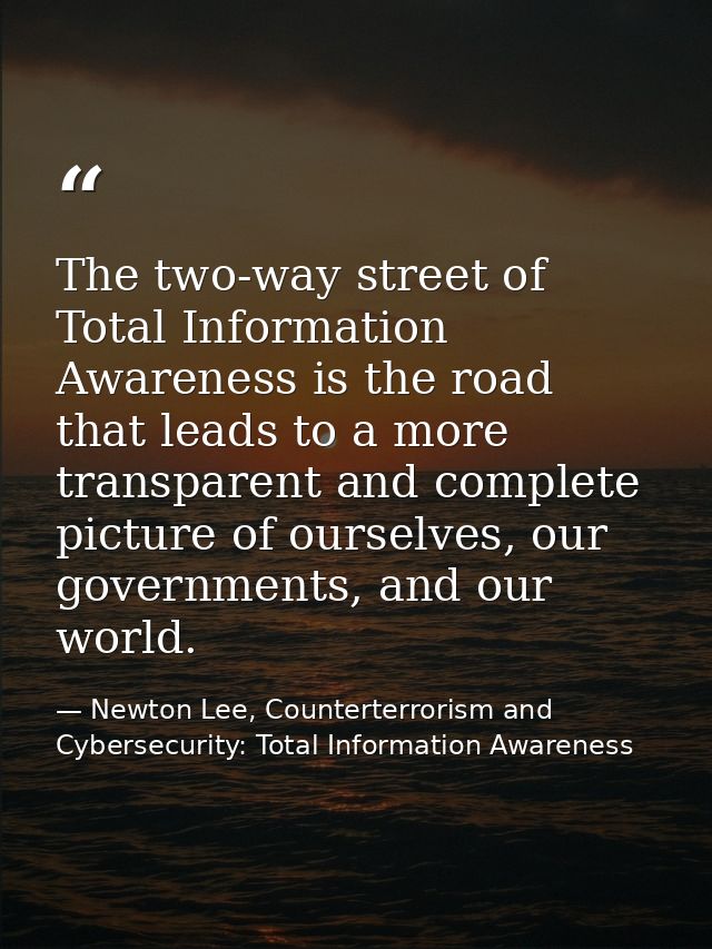 The two-way street of Total Information Awareness is the road that leads to a more transparent and complete picture of o — Newton Lee, Counterterrorism and Cybersecurity: Total Information Awareness
